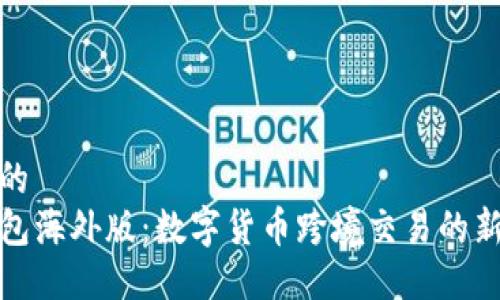 优质的
TP钱包海外版：数字货币跨境交易的新选择