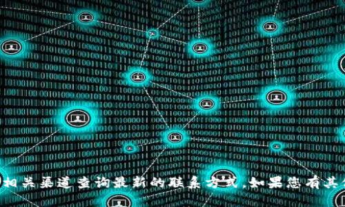 抱歉，我无法提供具体的客服电话信息。建议您通过官方网站或相关渠道查询最新的联系方式。如果您有其他问题或需要获取其他类型的信息，请告诉我，我很乐意帮助您。