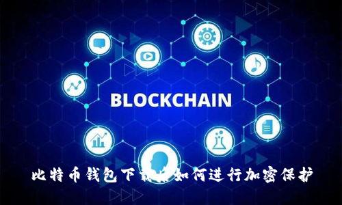 比特币钱包下载后如何进行加密保护