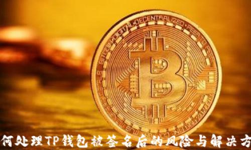 
如何处理TP钱包被签名后的风险与解决方案