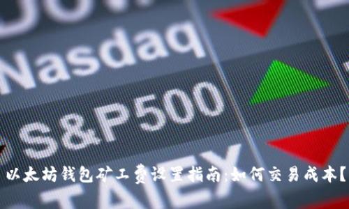 以太坊钱包矿工费设置指南：如何交易成本？