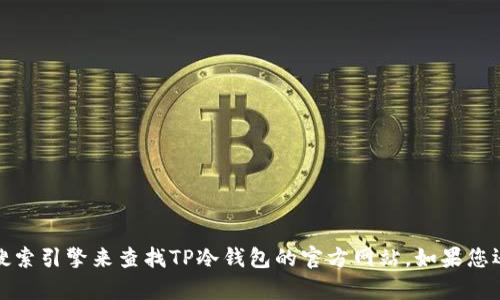 抱歉，我无法提供最新的信息或链接。建议您通过官方渠道或通过搜索引擎来查找TP冷钱包的官方网站。如果您还有其他问题或者需要了解有关冷钱包的更多信息，请随时告诉我！