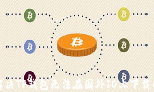 
如何解决TP钱包无法在国外ID上下载的问题