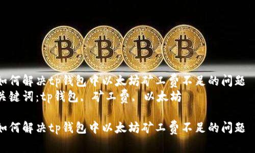 如何解决tp钱包中以太坊矿工费不足的问题  
关键词：tp钱包, 矿工费, 以太坊

如何解决tp钱包中以太坊矿工费不足的问题